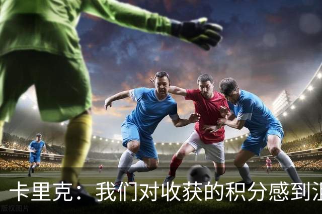 卡里克：我们对收获的积分感到沮丧，需要直面现实
