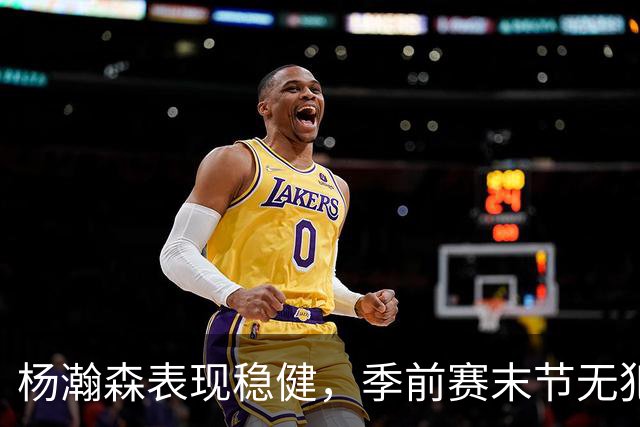 杨瀚森表现稳健，季前赛末节无犯规完美发挥