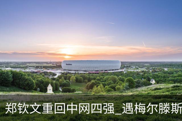 郑钦文重回中网四强 遇梅尔滕斯新挑战